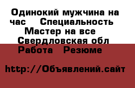 Одинокий мужчина на час  › Специальность ­ Мастер на все  - Свердловская обл. Работа » Резюме   